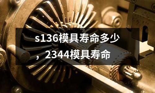 s136模具壽命多少,2344模具壽命