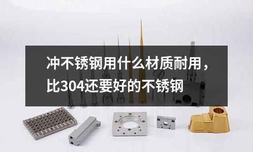 沖不銹鋼用什么材質耐用,比304還要好的不銹鋼