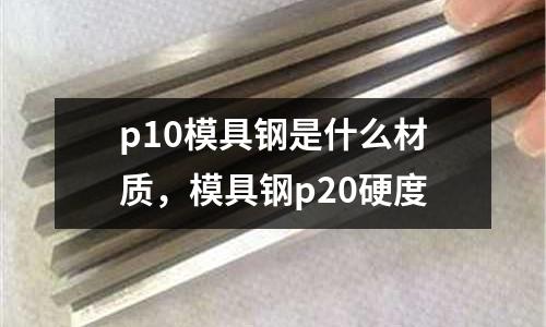 p10模具鋼是什么材質(zhì)，模具鋼p20硬度