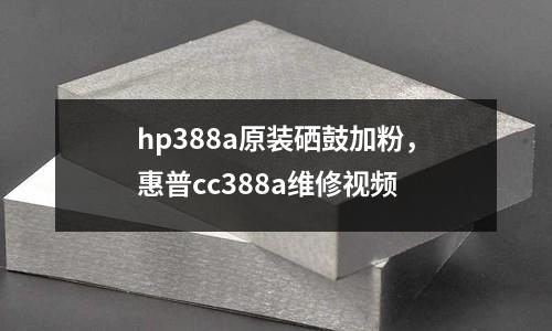 hp388a原裝硒鼓加粉,惠普cc388a維修視頻