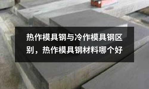 熱作模具鋼與冷作模具鋼區別，熱作模具鋼材料哪個好
