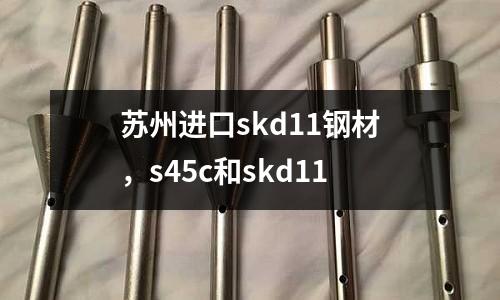 蘇州進口skd11鋼材,s45c和skd11