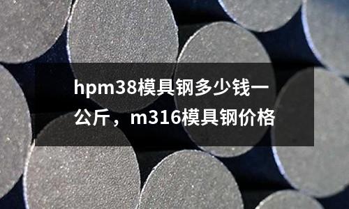 hpm38模具鋼多少錢一公斤，m316模具鋼價格