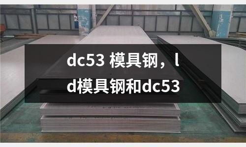 dc53 模具鋼,ld模具鋼和dc53
