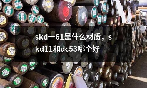skd一61是什么材質，skd11和dc53哪個好