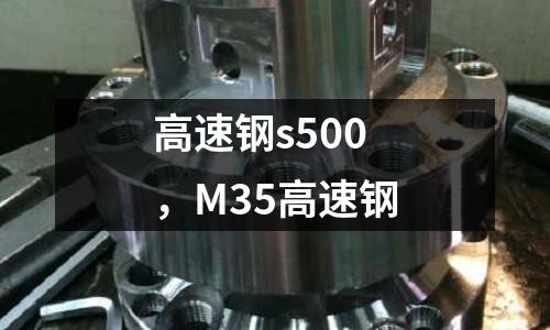 高速鋼s500,M35高速鋼