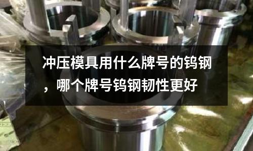 沖壓模具用什么牌號的鎢鋼，哪個牌號鎢鋼韌性更好