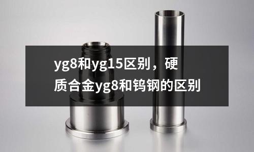 yg8和yg15區別,硬質合金yg8和鎢鋼的區別