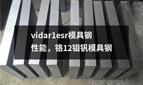 vidar1esr模具鋼性能，鉻12鉬釩模具鋼