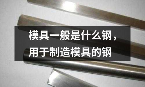 模具一般是什么鋼，用于制造模具的鋼