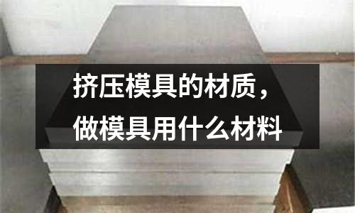 擠壓模具的材質，做模具用什么材料