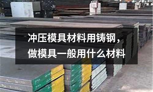 沖壓模具材料用鑄鋼,做模具一般用什么材料