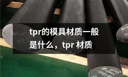 tpr的模具材質(zhì)一般是什么,tpr 材質(zhì)
