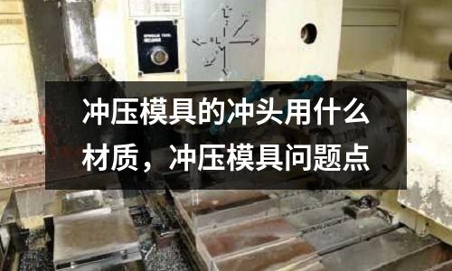 沖壓模具的沖頭用什么材質，沖壓模具問題點