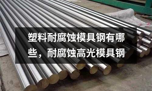 塑料耐腐蝕模具鋼有哪些,耐腐蝕高光模具鋼