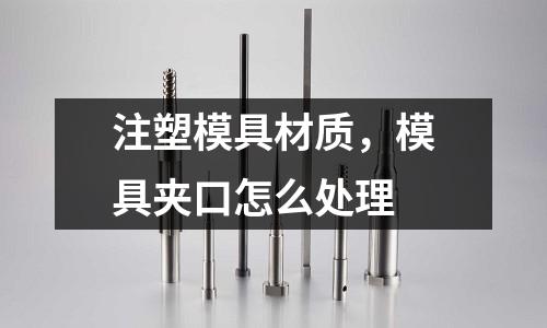 注塑模具材質，模具夾口怎么處理