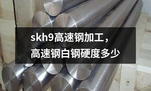 skh9高速鋼加工,高速鋼白鋼硬度多少