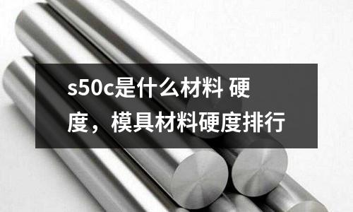 s50c是什么材料 硬度，模具材料硬度排行