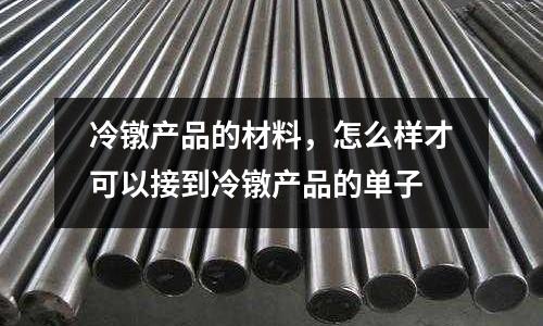 冷鐓產(chǎn)品的材料，怎么樣才可以接到冷鐓產(chǎn)品的單子