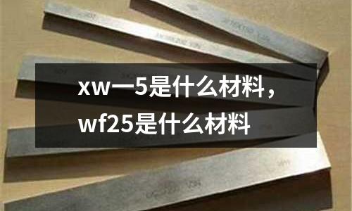 xw一5是什么材料，wf25是什么材料