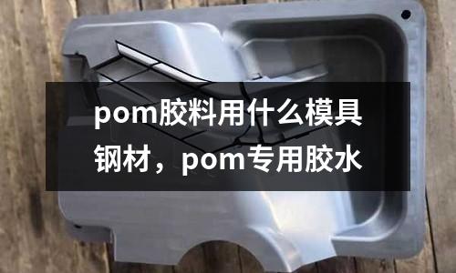pom膠料用什么模具鋼材，pom專用膠水