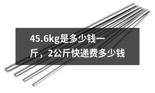 45.6kg是多少錢一斤，2公斤快遞費多少錢