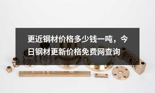 更近鋼材價格多少錢一噸，今日鋼材更新價格免費網查詢