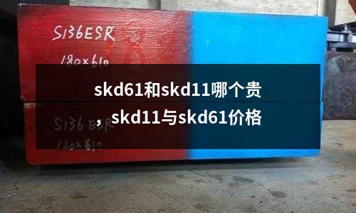 skd61和skd11哪個貴，skd11與skd61價格