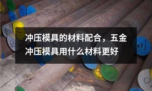 沖壓模具的材料配合,五金沖壓模具用什么材料更好