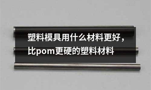 塑料模具用什么材料更好，比pom更硬的塑料材料