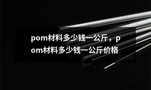 pom材料多少錢一公斤，pom材料多少錢一公斤價格