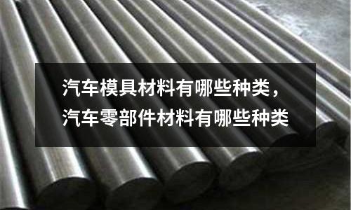 汽車模具材料有哪些種類，汽車零部件材料有哪些種類