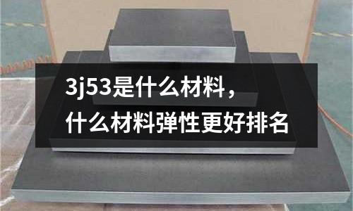 3j53是什么材料，什么材料彈性更好排名