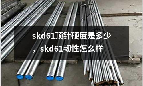 skd61頂針硬度是多少，skd61韌性怎么樣