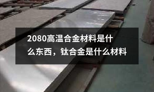 2080高溫合金材料是什么東西，鈦合金是什么材料