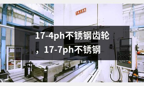 17-4ph不銹鋼齒輪，17-7ph不銹鋼