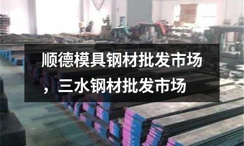 順德模具鋼材批發市場,三水鋼材批發市場