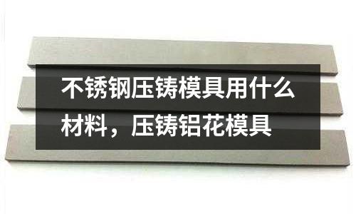 不銹鋼壓鑄模具用什么材料，壓鑄鋁花模具