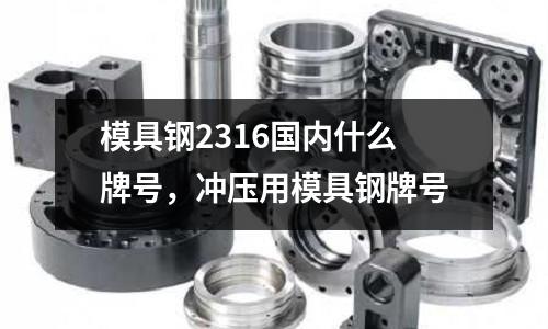 模具鋼2316國內什么牌號，沖壓用模具鋼牌號