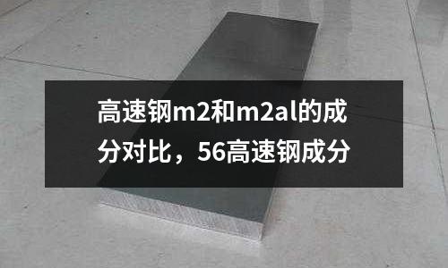 高速鋼m2和m2al的成分對比，56高速鋼成分