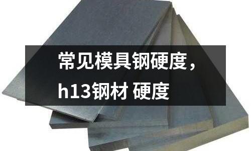 常見模具鋼硬度，h13鋼材 硬度