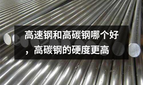 高速鋼和高碳鋼哪個好,高碳鋼的硬度更高
