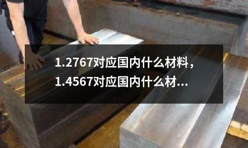 1.2767對應國內什么材料,1.4567對應國內什么材料