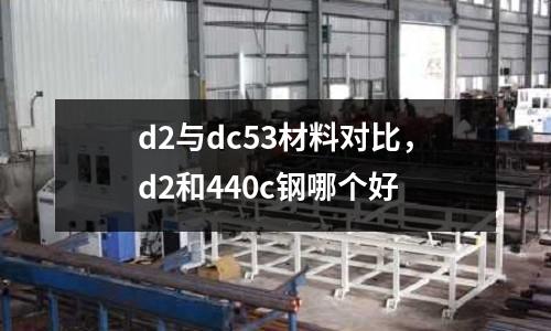 d2與dc53材料對比,d2和440c鋼哪個(gè)好