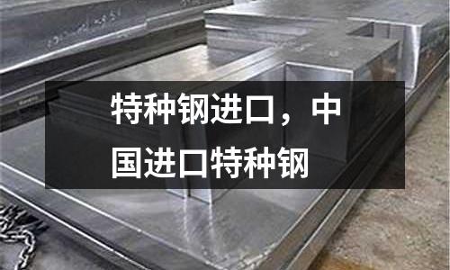 特種鋼進口，中國進口特種鋼