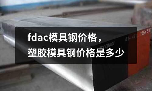 fdac模具鋼價格，塑膠模具鋼價格是多少