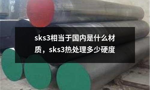 sks3相當于國內是什么材質,sks3熱處理多少硬度