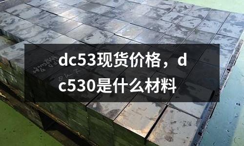 dc53現(xiàn)貨價格，dc530是什么材料