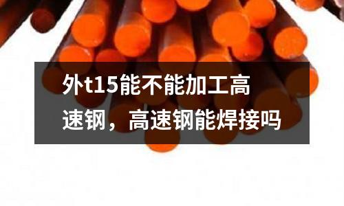 外t15能不能加工高速鋼，高速鋼能焊接嗎