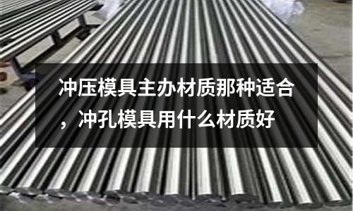 沖壓模具主辦材質那種適合,沖孔模具用什么材質好